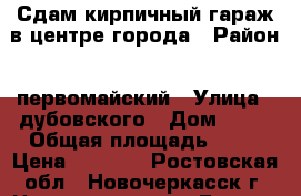 Сдам кирпичный гараж в центре города › Район ­ первомайский › Улица ­ дубовского › Дом ­ 46 › Общая площадь ­ 25 › Цена ­ 4 500 - Ростовская обл., Новочеркасск г. Недвижимость » Гаражи   